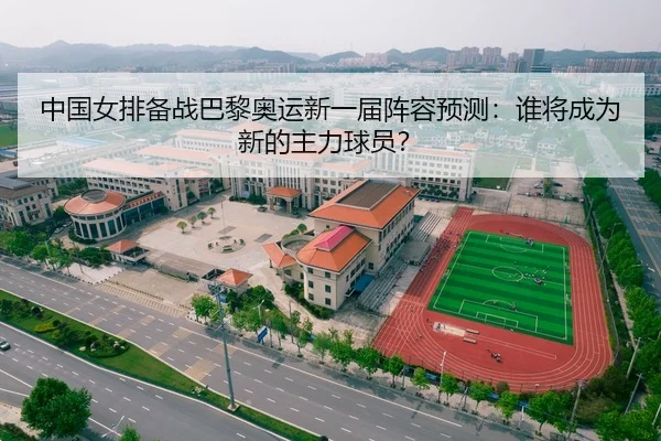 中国女排备战巴黎奥运新一届阵容预测：谁将成为新的主力球员？
