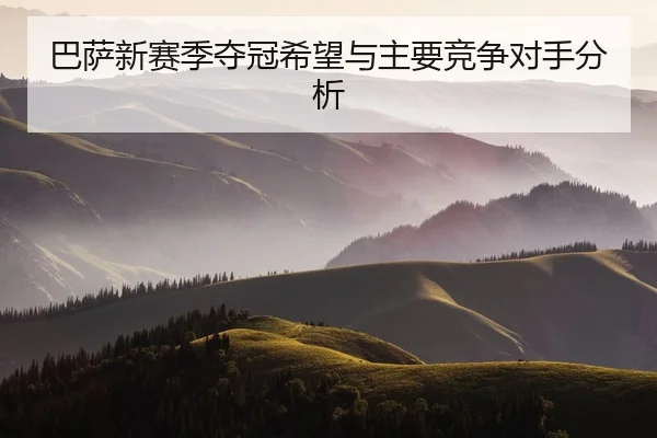 巴萨新赛季夺冠希望与主要竞争对手分析